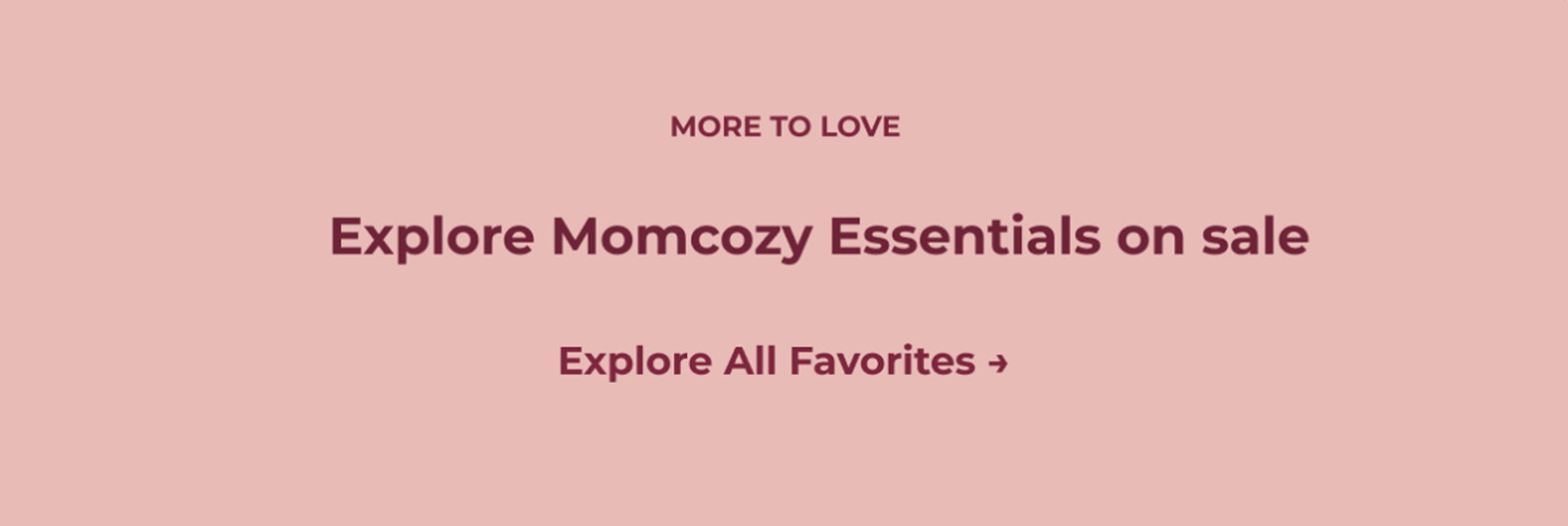 MORE TO LOVE. Explore Momcozy Essentials on sale Explore All Favorites →
