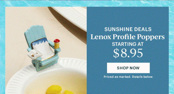 SUNSHINE DEALS  Lenox Profile Poppers  STARTING AT $8.95  [SHOP NOW] Priced as marked. Details below.