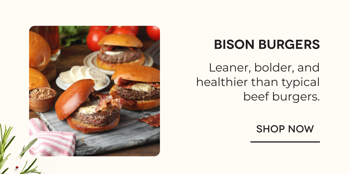 Bison Burgers Leaner, bolder, and healthier than typical beef burgers. SHOP NOW
