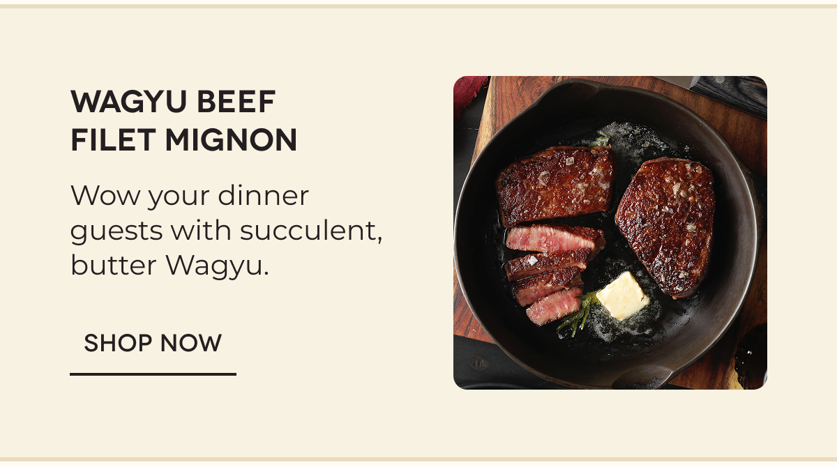 Wagyu Beef Filet Mignon Wow your dinner guests with succulent, butter Wagyu. SHOP NOW