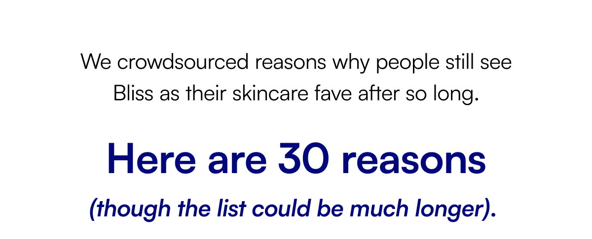 We crowdsourced reasons why people still see Bliss as their skincare fave after so long. Here are 30 reasons (though the list could be much longer).