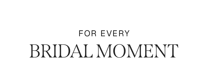 FOR EVERY BRIDAL MOMENT