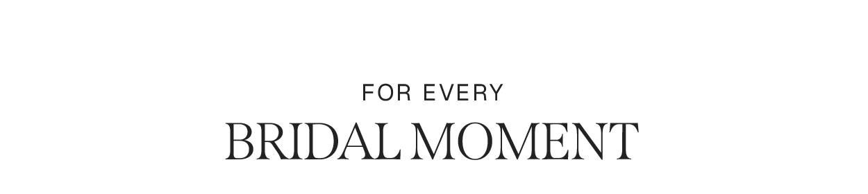 FOR EVERY BRIDAL MOMENT