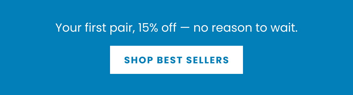 Your first pair, 15% off — no reason to wait.    ı SHOP BEST SELLERS