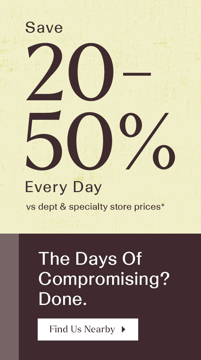 Save 20-50% every day vs. department & specialty store prices*. The days of compromising? Done. Find us nearby.