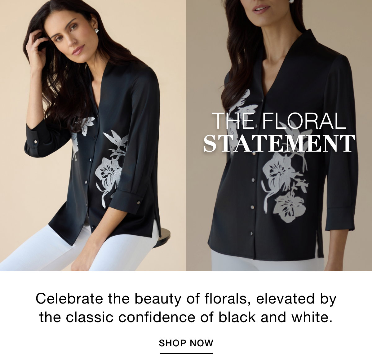 THE FLORAL  STATEMENT - Celebrate the beauty of florals, elevated by the classic confidence of black and white. SHOP NOW >>