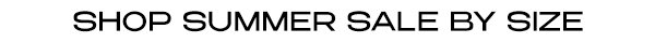 SHOP SUMMER SALE BY SIZE