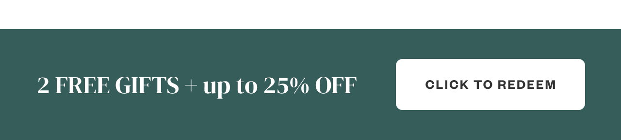 2 FREE GIFTS + up to 25% Off. Click to Redeem.