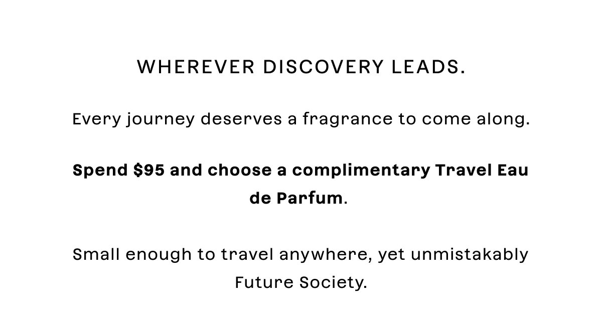 Wherever discovery leads. Every journey deserves a fragrance to come along.  Spend **$95** and choose a **complimentary Travel Eau de Parfum** with a matching pouch. Small enough to travel anywhere, yet unmistakably Future Society.