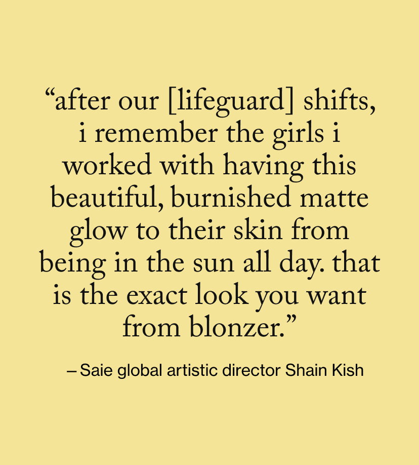 “After our [lifeguard] shifts, I remember the girls I worked with having this beautiful, burnished matte glow to their skin from being in the sun all day. That is the exact look you want from blonzer.”
