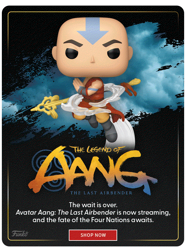 Avatar Aang: The Last Airbender Movie The wait is over. Avatar Aang: The Last Airbender is now streaming, and the fate of the Four Nations awaits. shop now 