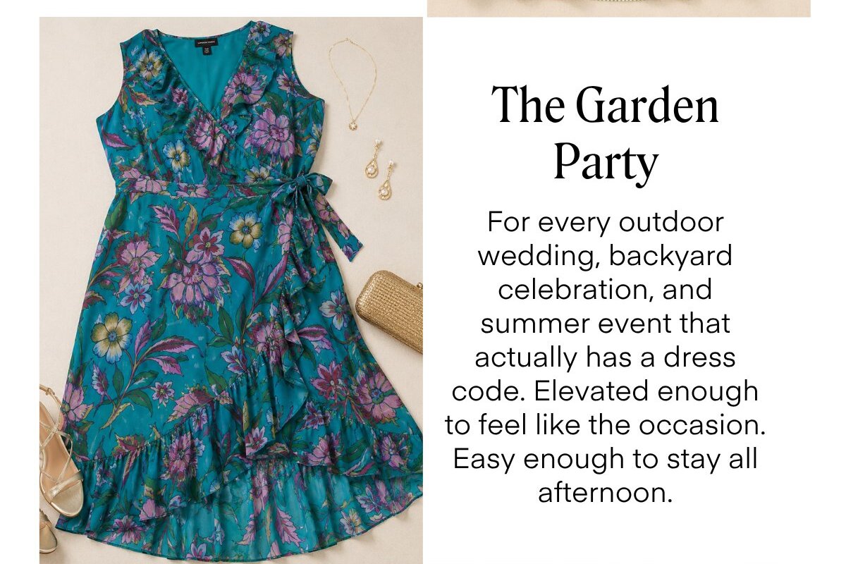 The Garden Party For every outdoor wedding, backyard celebration, and summer event that actually has a dress code. Elevated enough to feel like the occasion. Easy enough to stay all afternoon.