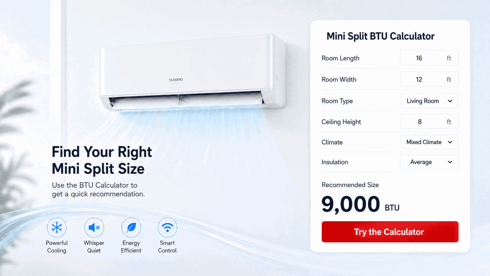 Enter a few details about your room and let our Mini Split BTU Calculator help you find a better match.