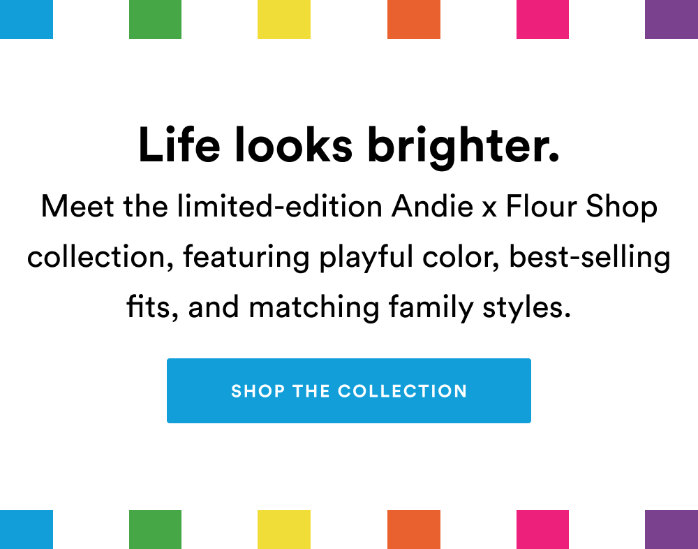 Life looks brighter. Meet the limited-edition Andie x Flour Shop collection, featuring playful color, best-selling fits, and matching family styles. [SHOP THE COLLECTION]