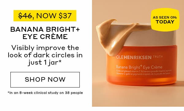 NOW $37. BANANA BRIGHT+ EYE CREME. VISIBILY IMPROVE THE LOOK OF DARK CIRCLES IN UST 1 JAR. 