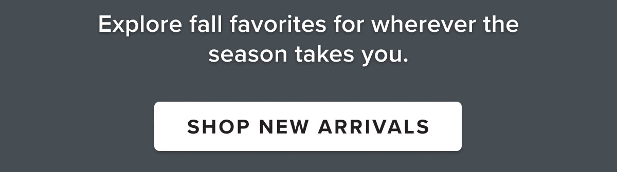 Explore fall favorites wherever the season takes you. Shop new arrivals.