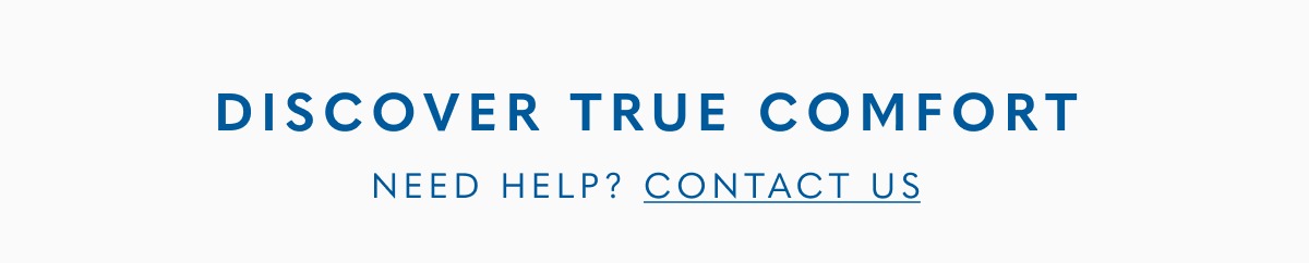 Discover True Comfort. Need help? Contact Us.