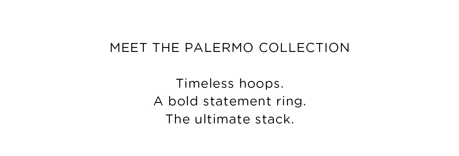 MEET THE PALERMO COLLECTION | Timeless hoops. A bold statement ring. The ultimate stack.