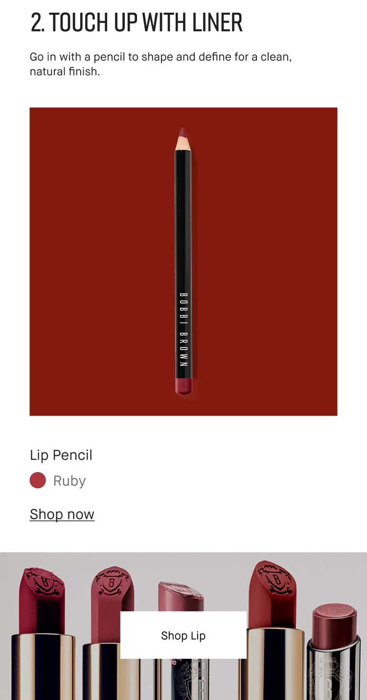 2. TOUCH UP WITH LINER | Go in with a pencil to shape and define for a clean, natural finish. | Lip Pencil | Ruby | Shop now | Shop Lip 2. TOUCH UP WITH LINER | Go in with a pencil to shape and define for a clean, natural finish. | Lip Pencil | Ruby | Shop now | Shop Lip