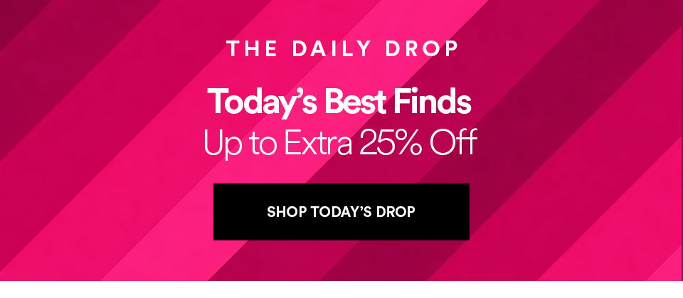 THE DAILY DROP - Today's best finds - Up to extra 25% off - SHOP TODAY'S DROP >