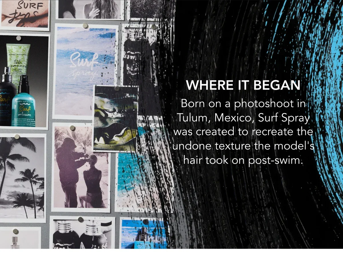 Where it began | Born on a photoshoot in Tulum, Mexico, Surf Spray was created to recreate the undone texture the model's hair took on post-swim. Where it began | Born on a photoshoot in Tulum, Mexico, Surf Spray was created to recreate the undone texture the model's hair took on post-swim.