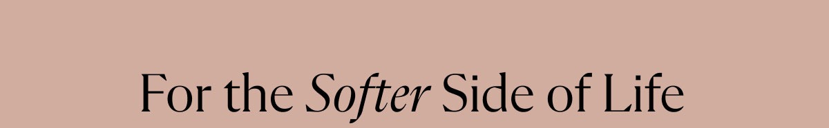 For the Softer Side of Life