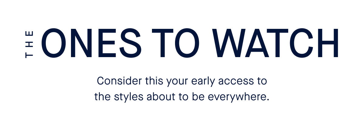The ones to watch. Body Consider this your early access to the styles about to be everywhere.