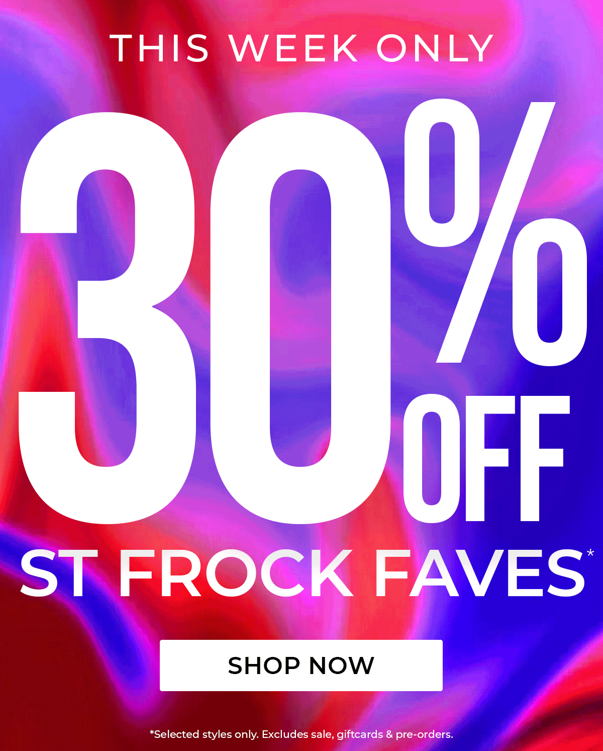 THIS WEEK ONLY 30% OFF ST FROCK FAVES* SHOP NOW *Selected styles only. Excludes sale, giftcards & pre-orders.