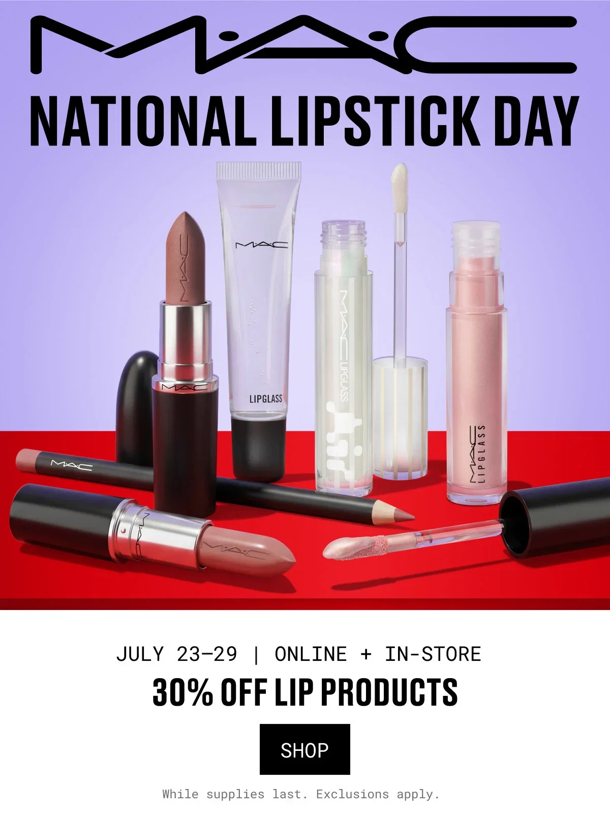 M·A·C | NATIONAL LIPSTICK DAY | JULY 23–29 | ONLINE + IN-STORE | 30% OFF LIP PRODUCTS | SHOP | While supplies last. Exclusions apply.