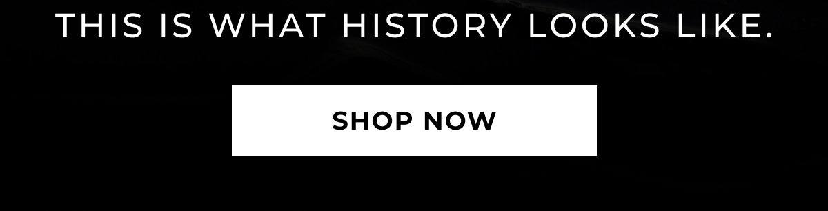 THIS IS WHAT HISTORY LOOKS LIKE. SHOP NOW