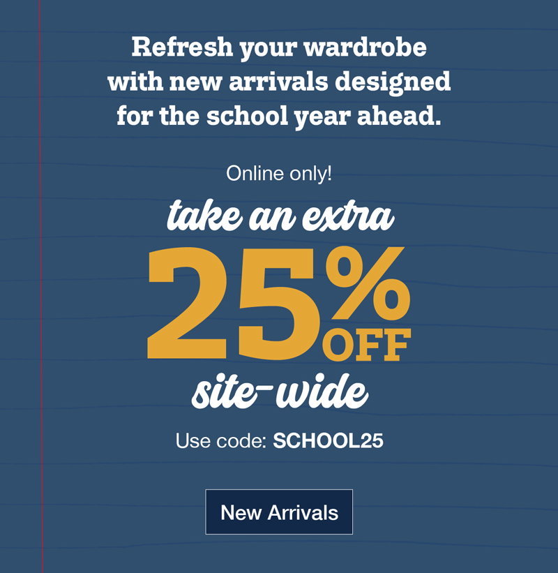 Refresh your wardrobe with new arrivals designed for the school year ahead. Online only! Take an extra 25% off site-wide use code: SCHOOL25 Shop new arrivals