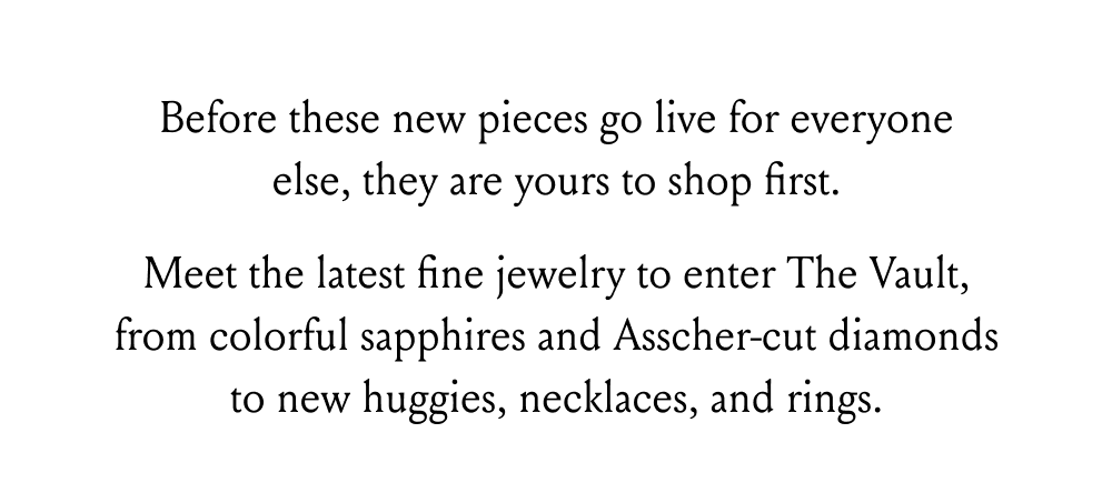 Before these new pieces go live for everyone else, they are yours to shop first.
