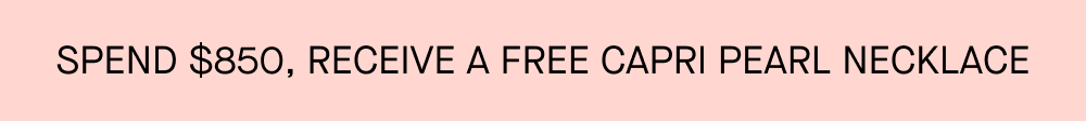 SPEND $850, RECEIVE A FREE CAPRI PEARL NECKLACE