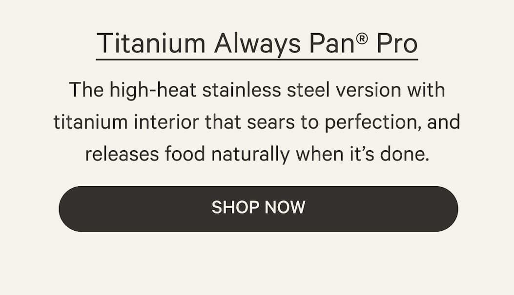 The high-heat stainless steel version with titanium interior that sears to perfection, and releases food naturally when it’s done. | Shop Now