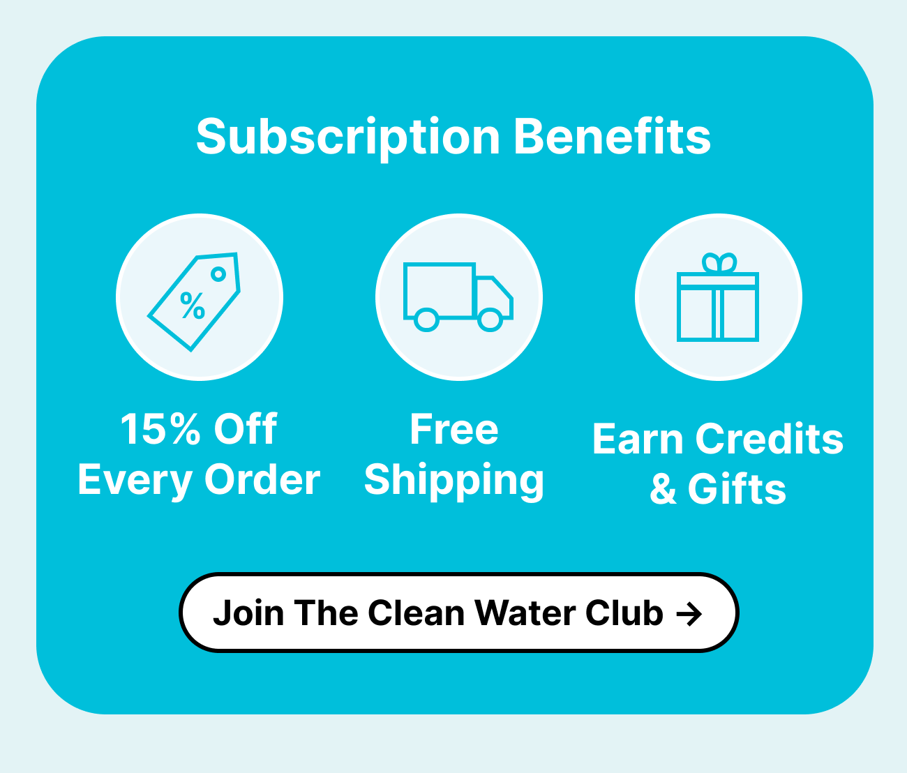Subscription benefits: 15% Off Every Order | Free Shipping | Earn Credits & Unlock Gifts ***Join The Clean Water Club***