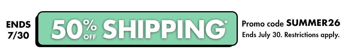 50% off shipping*. Promo code SUMMER26. Ends July 30. Restrictions apply.