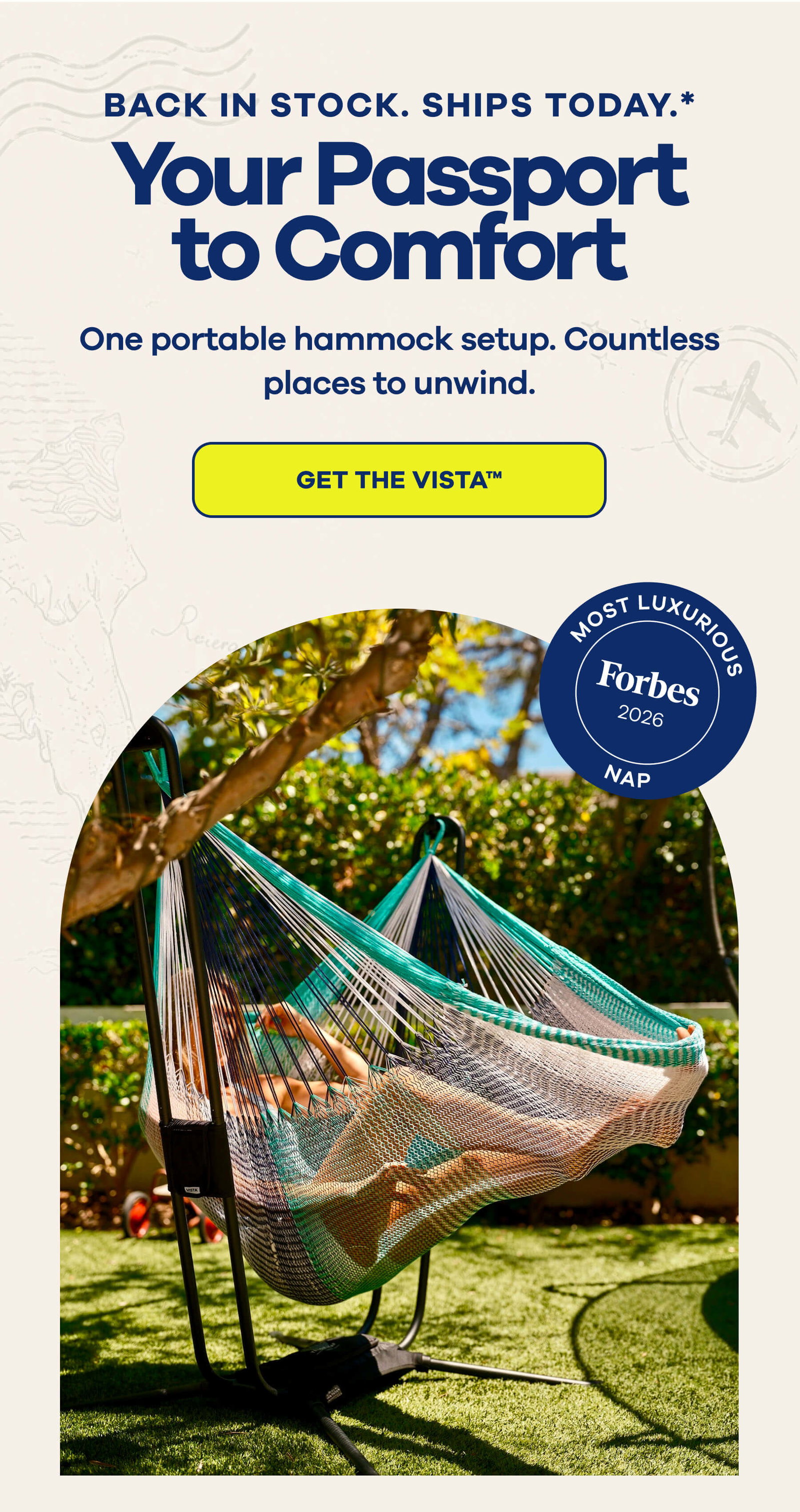 BACK IN STOCK. SHIPS TODAY.* Your Passport to Comfort One portable hammock setup. Countless places to unwind. GET THE VISTA™ MOST LUXURIOULS Forbes 2026 NAP