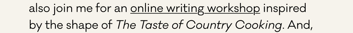 also join me for an online writing workshop inspired  by the shape of The Taste of Country Cooking. And,