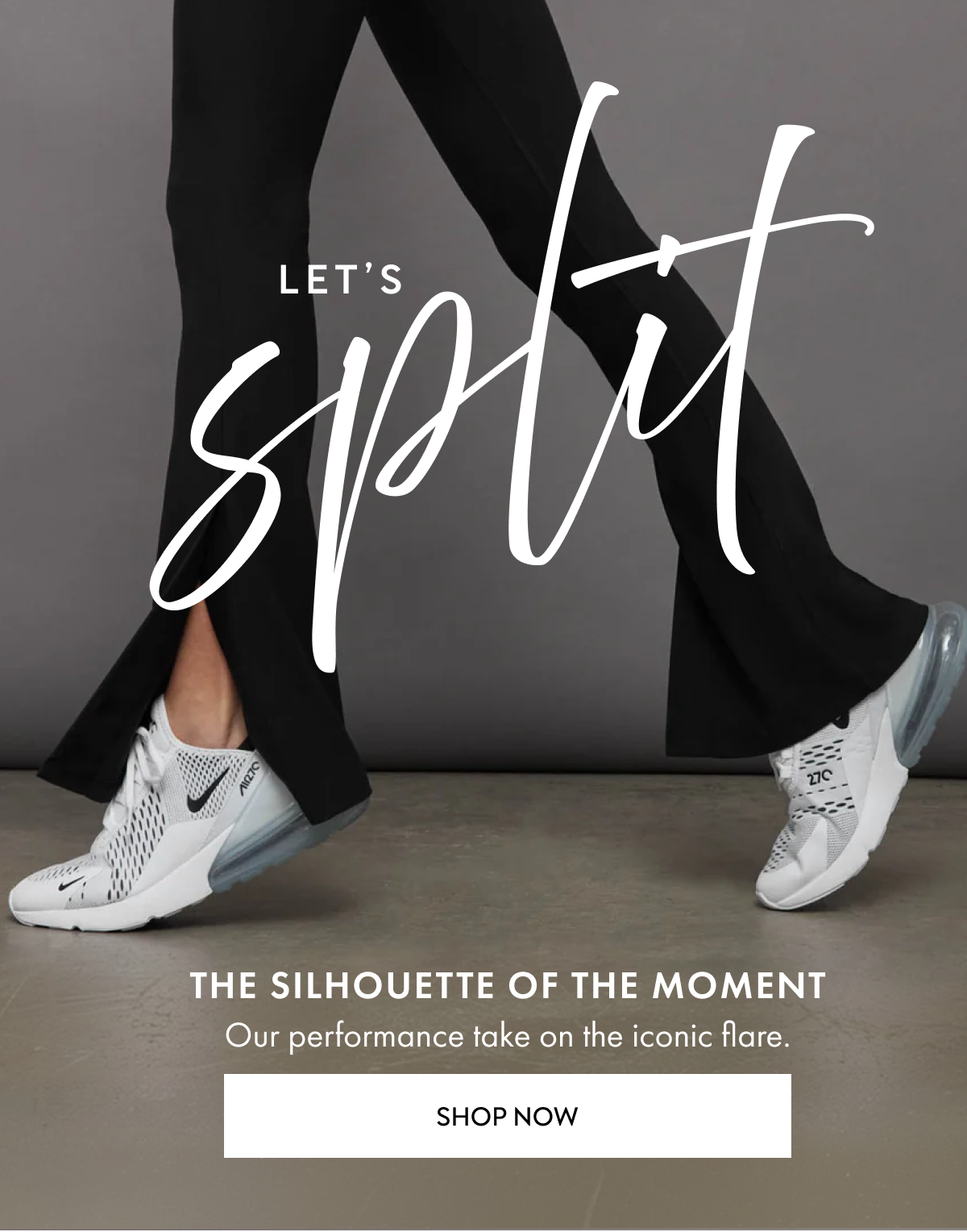 LET'S SPLIT THE SILHOUETTE OF THE MOMENT OUR PERFORMANCE TAKE ON THE ICONIC FLARE SHOP NOW