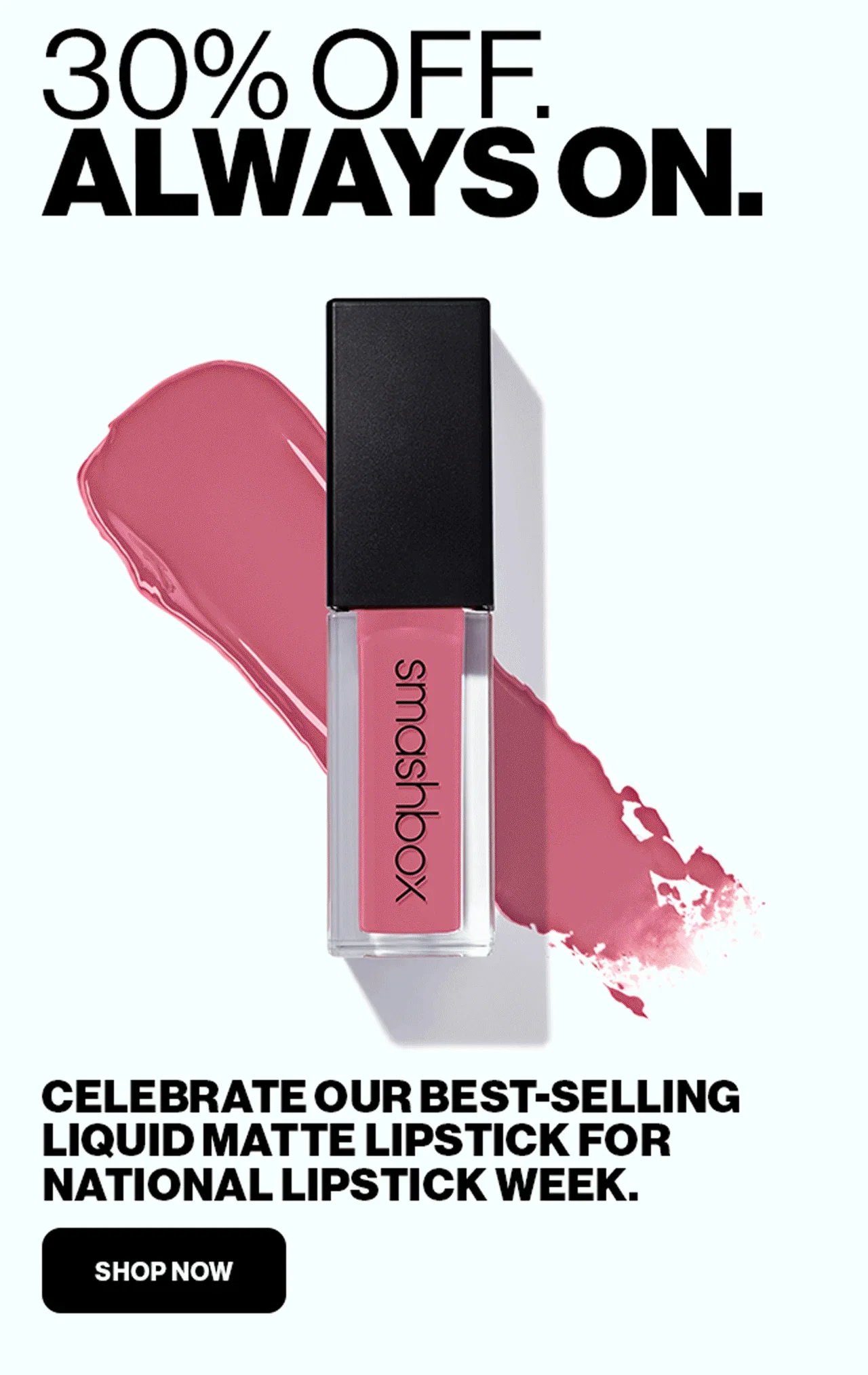 30% OFF. | ALWAYS ON. | CELEBRATE OUR BEST-SELLING LIQUID MATTE LIPSTICK FOR NATIONAL LIPSTICK WEEK. | SHOP NOW