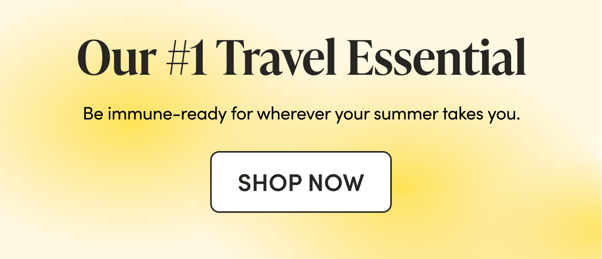 Our #1 Travel Essential Be immune-ready for wherever your summer takes you. 