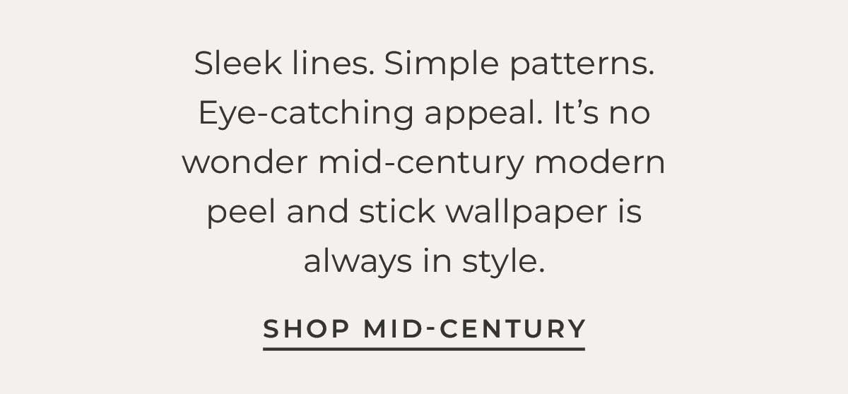 Text box with "Sleek lines. Simple patterns. Eye-catching appeal. It’s no wonder mid-century modern peel and stick wallpaper is always in style. Shop Mid-Century"