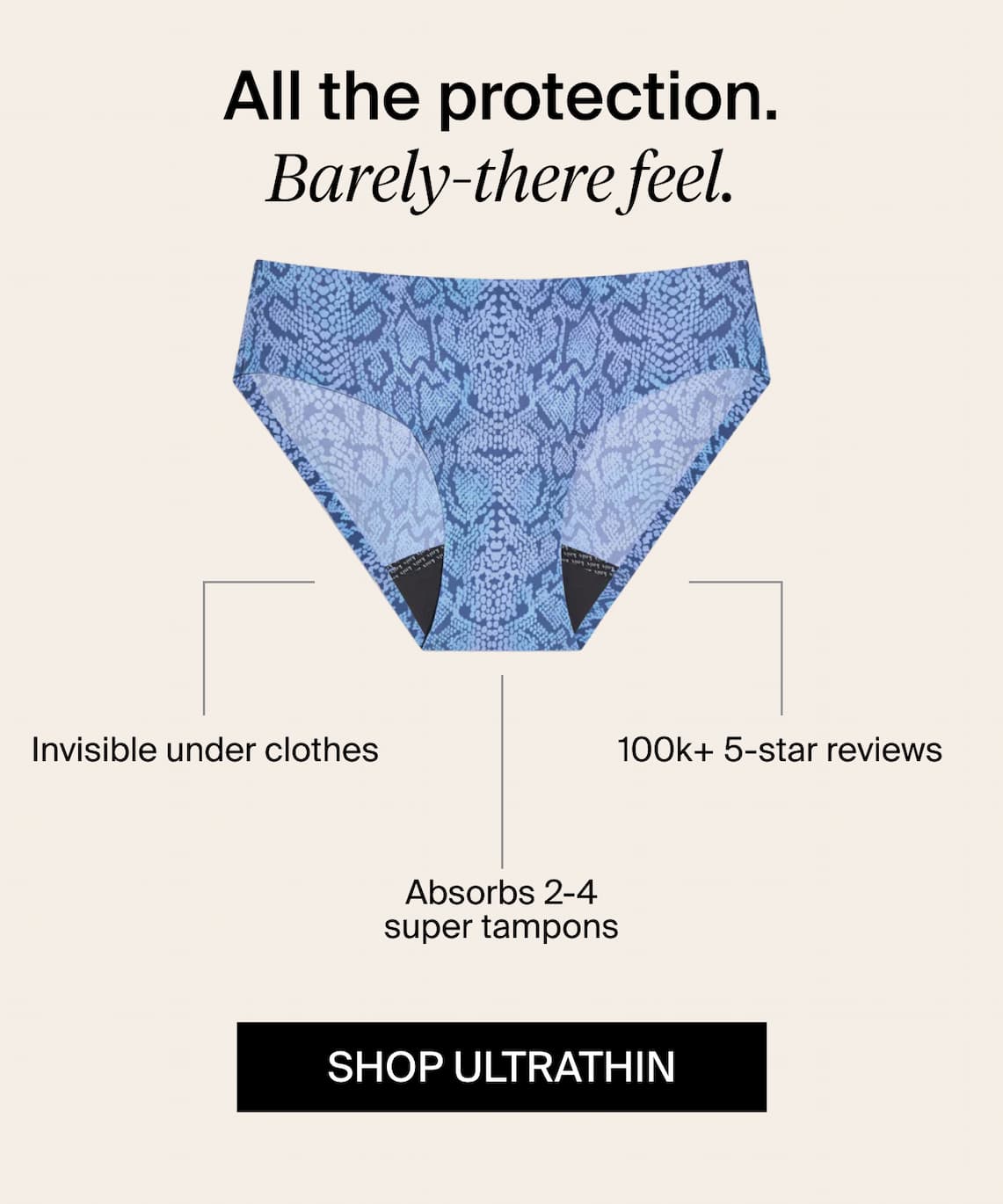 All the protection. Barely-there feel. Invisible under clothes, absorbs 2-4 super tampons.