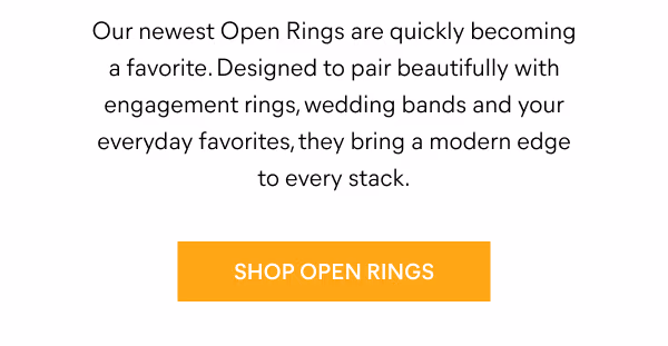 Our newest Open Rings are quickly becoming a favorite. Designed to pair beautifully with engagement rings, wedding bands and your everyday favorites, they bring a modern edge to every stack. Shop Open Rings