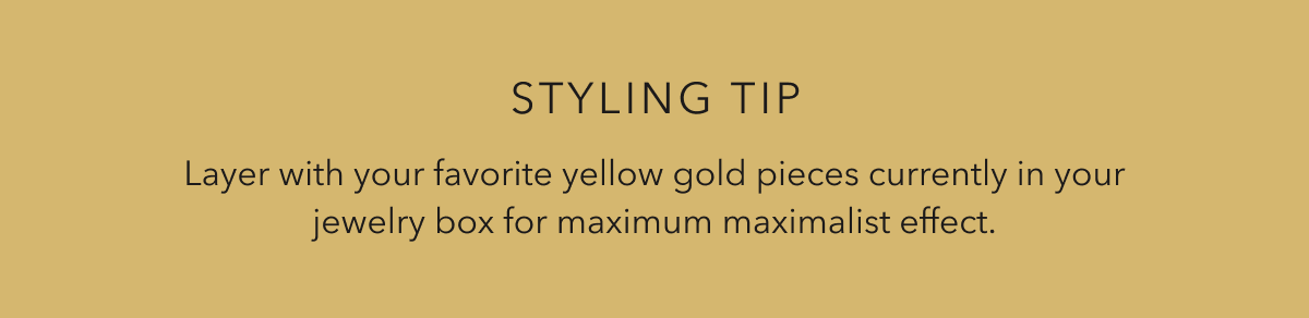 STYLING TIP | Layer with your favorite yellow gold pieces currently in your jewelry box for maximum maximalist effect.