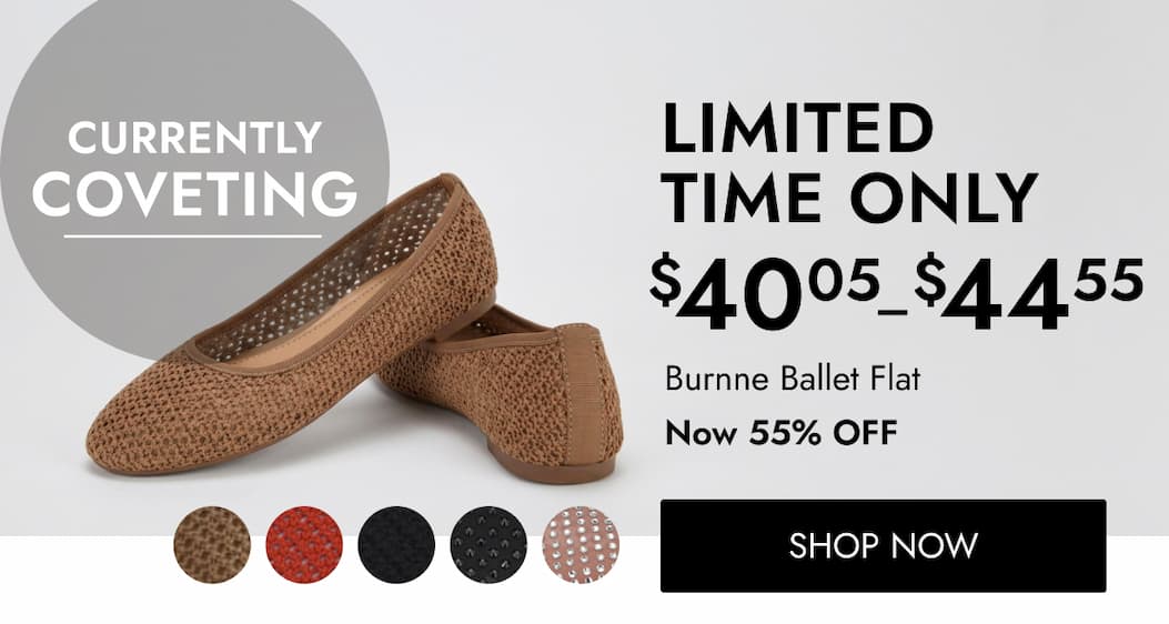 LIMITED TIME ONLY LIMITED TIME ONLY $ 40 44 50 44 $ 05 – $ 55 Burnne Ballet Flat Now 55% OFF SHOP NOW