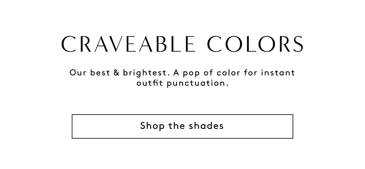 Craveable Colors | Our Best & Brightest. A Pop Of Color For Instant Outfit Punctuation. Shop The Shades