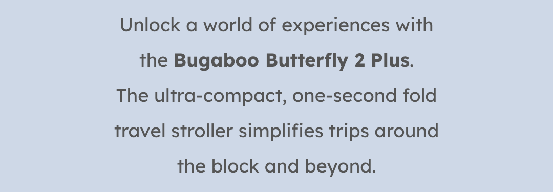 Unlock a world of experiences with the Bugaboo Butterfly 2 Plus. The ultra-compact, one-second fold travel stroller simplifies trips around the block and beyond.