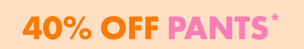40% Off Pants*