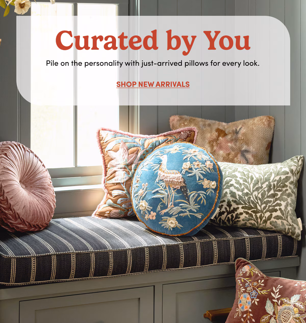 Curated by You Pile on the personality with just-arrived pillows for every look. Shop New Arrivals